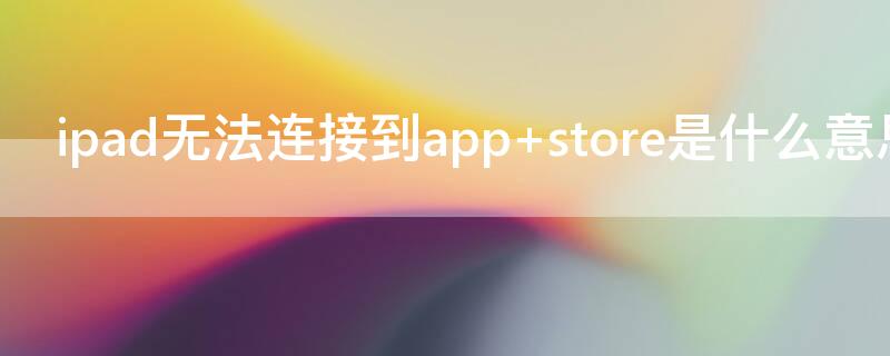 ipad无法连接到app（ipad无法连接到appstore怎么解决）