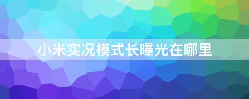 小米实况模式长曝光在哪里 小米拍照实况模式