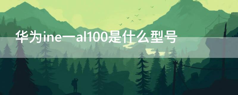 华为ine一al100是什么型号 ineal00是什么型号