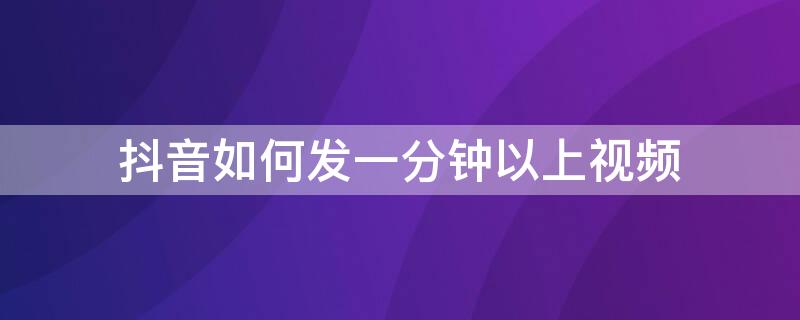 抖音如何发一分钟以上视频 抖音怎么发一分钟以上视频