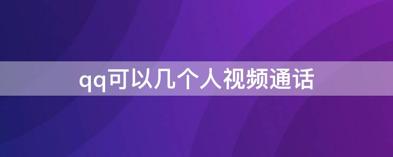 qq可以几个人视频通话（qq视频多人通话最多支持多少人）