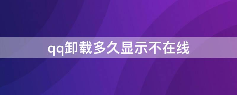 qq卸载多久显示不在线（qq不退直接卸载,会不会显示在线）