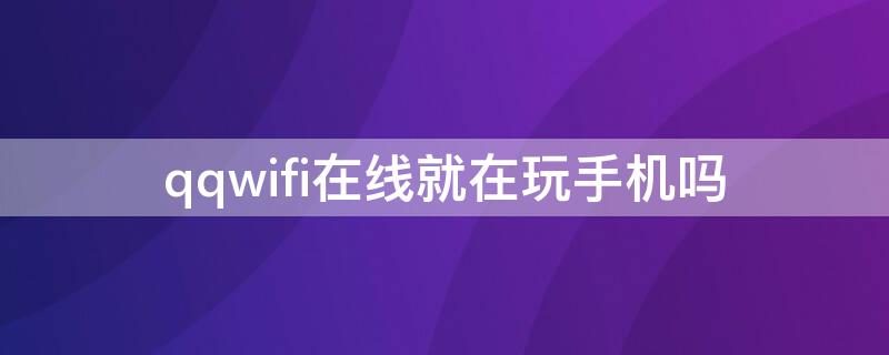 qqwifi在线就在玩手机吗 qq手机在线是在玩手机吗