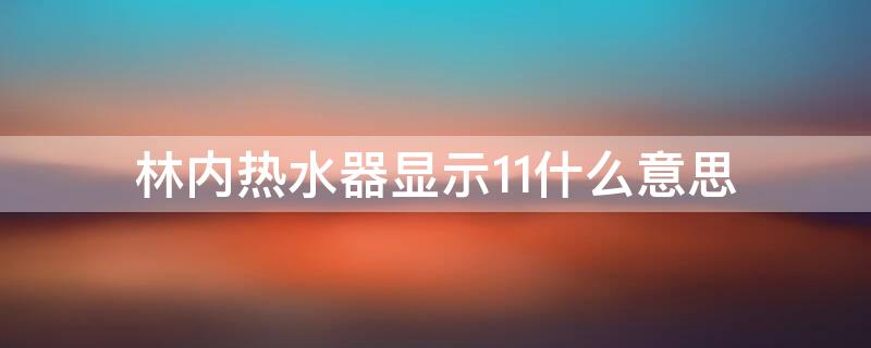 林内热水器显示11什么意思（林内燃气热水器显示11什么意思）