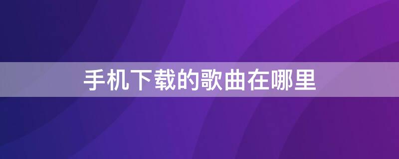 手机下载的歌曲在哪里 荣耀手机下载的歌曲在哪里