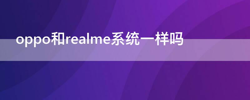 oppo和realme系统一样吗（realme和oppo是一样的系统吗）