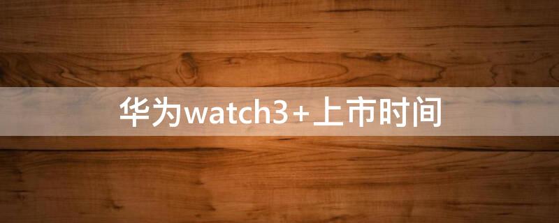 华为watch3（华为watch3微信功能怎么用）