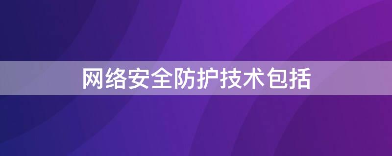 网络安全防护技术包括（网络安全防护技术包括哪些?）