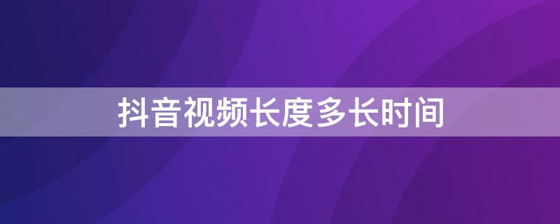 抖音视频长度多长时间（抖音视频时间长度是多少）