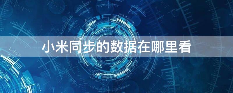 小米同步的数据在哪里看 如何查看小米手机同步的内容