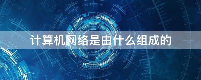 计算机网络是由什么组成的（计算机网络是由什么组成的一种新的通信形式）