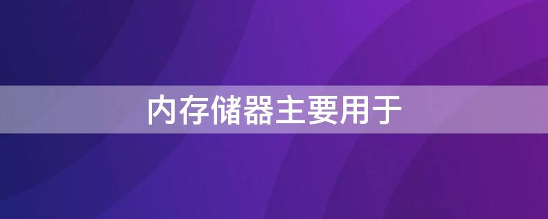 内存储器主要用于 内存储器主要用于存放什么