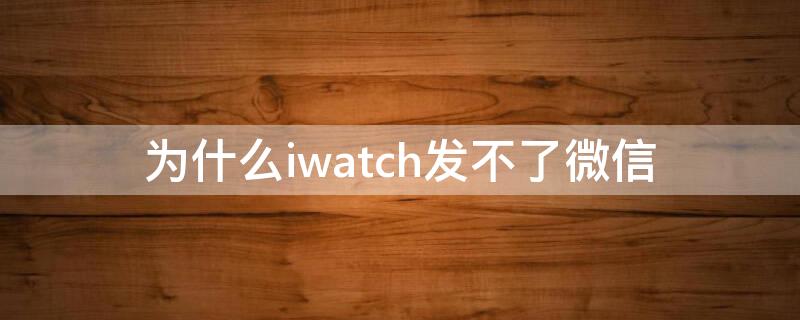 为什么iwatch发不了微信（iwatch为什么发不出微信）