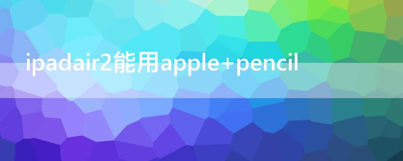 ipadair2能用apple ipadair2能用apple pencil