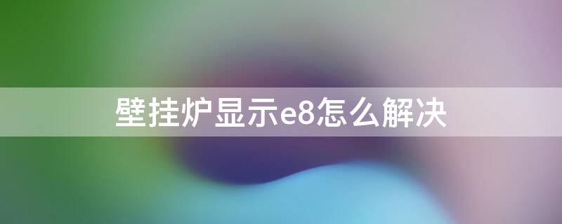 壁挂炉显示e8怎么解决（壁挂炉显示E8怎么回事）