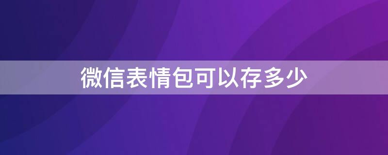 微信表情包可以存多少（现在微信能存多少表情包）