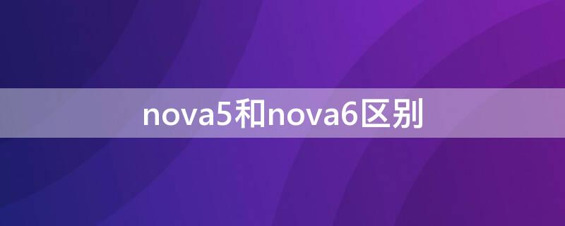 nova5和nova6区别 nova5和nova6区别VIVO