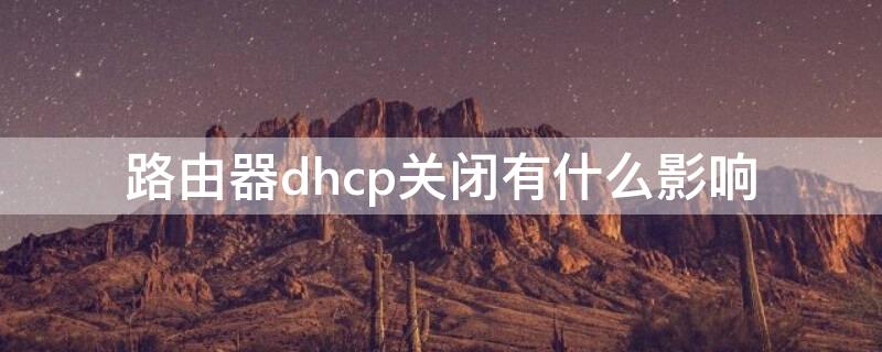 路由器dhcp关闭有什么影响（路由器关闭dhcp会影响网速吗）