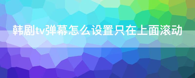 韩剧tv弹幕怎么设置只在上面滚动（韩剧tv怎么调弹幕大小）