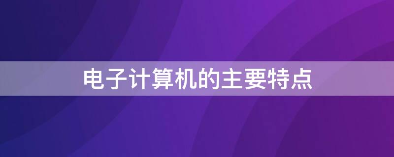 电子计算机的主要特点（电子计算机的主要特点是计算准确而迅速）