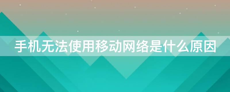 手机无法使用移动网络是什么原因 手机显示无法使用移动网络是什么原因