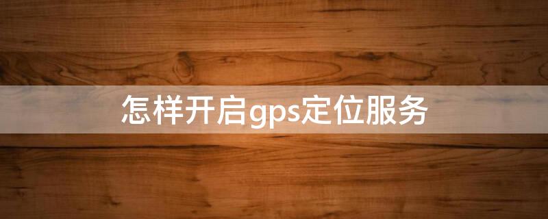 怎样开启gps定位服务（怎样开启GPS定位）