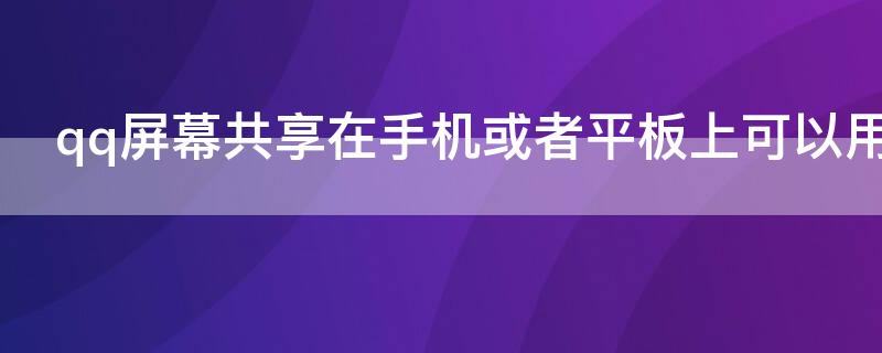 qq屏幕共享在手机或者平板上可以用吗（平板qq能不能分享屏幕）