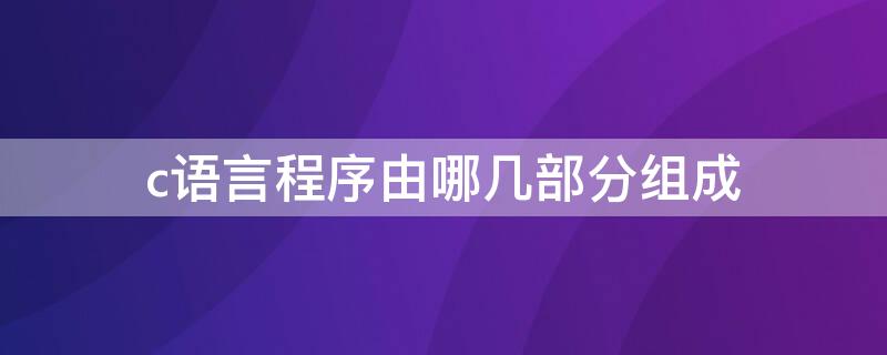 c语言程序由哪几部分组成（c语言程序由哪几部分组成,写出程序的基本结构）