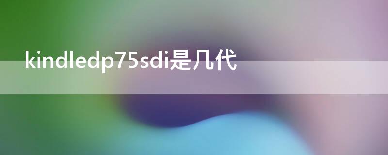 kindledp75sdi是几代 kindledp75sdi是第几代