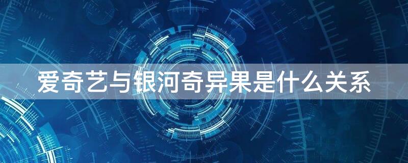 爱奇艺与银河奇异果是什么关系 爱奇艺和银河奇异果是什么关系