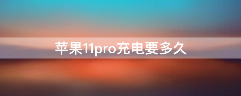 iPhone11pro充电要多久（苹果11pro充电需要多久）