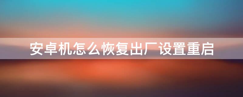 安卓机怎么恢复出厂设置重启 安卓手机如何开机恢复出厂设置