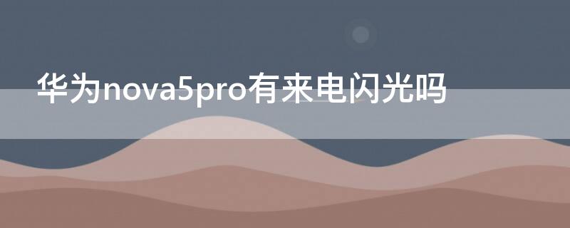 华为nova5pro有来电闪光吗（华为nova 5 pro有闪光灯吗）