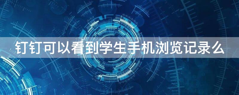 钉钉可以看到学生手机浏览记录么（钉钉能看到个人浏览记录）