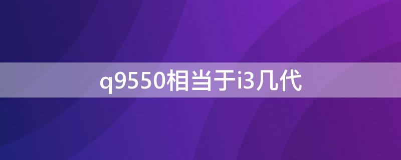 q9550相当于i3几代（q9550相当于i3几代cpu）