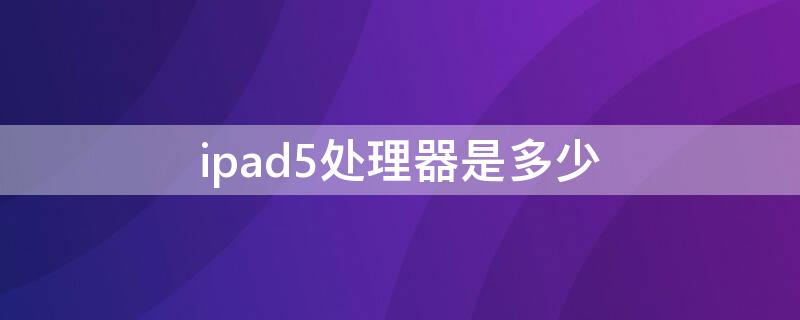 ipad5处理器是多少（ipad5 2017款是什么处理器）