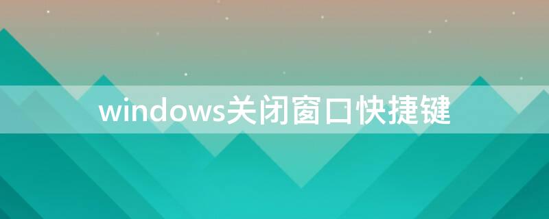 windows关闭窗口快捷键 window强制关闭窗口快捷键