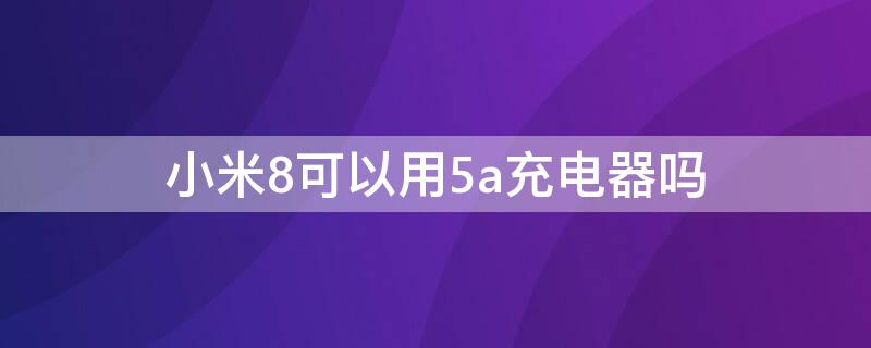 小米8可以用5a充电器吗 小米8能不能用5V4A的充电器