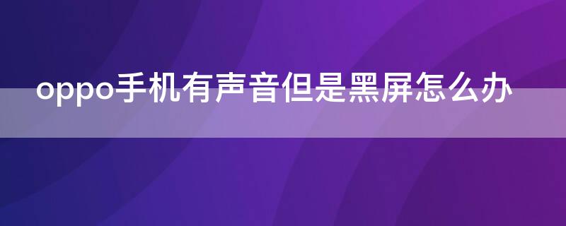 oppo手机有声音但是黑屏怎么办 oppo手机一直黑屏但是有声音怎么办