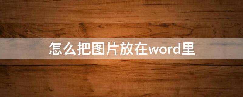 怎么把图片放在word里 怎么把图片放在word里面的调整格式