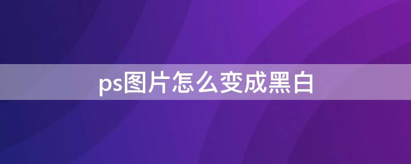 ps图片怎么变成黑白 ps如何将图片变成黑白