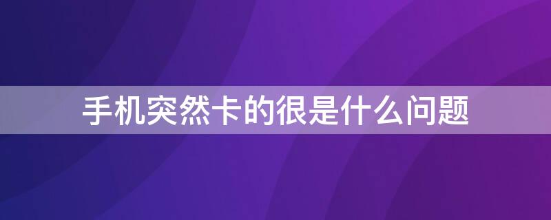 手机突然卡的很是什么问题 手机突然卡的很怎么回事