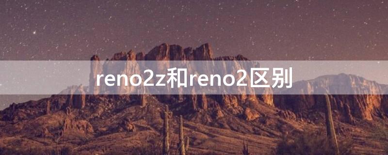 reno2z和reno2区别（reno2z比reno2差哪里）