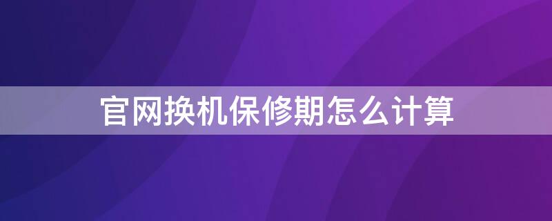 官网换机保修期怎么计算 整机更换 重新计算保修期