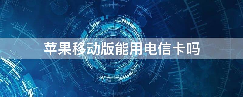 iPhone移动版能用电信卡吗 苹果移动手机能用电信卡吗