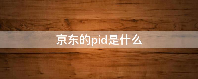 京东的pid是什么 我的京东账号是PID吗