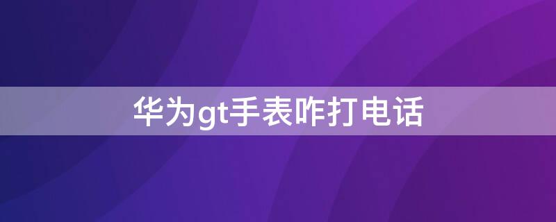 华为gt手表咋打电话（华为gtr手表怎么打电话）