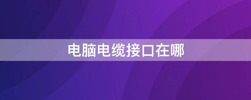 电脑电缆接口在哪 台式电脑电缆接口在哪里