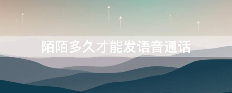 陌陌多久才能发语音通话（陌陌聊多久能语音通话）