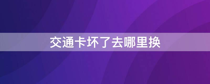 交通卡坏了去哪里换（公共交通卡坏了到哪里换）